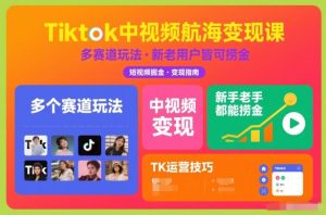 Tiktok中视频航海变现课，多个赛道玩法，新手老手都能在TK中视频捞金-最全资源库