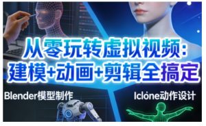 从零玩转虚拟视频：建模+动画+剪辑全搞定，轻松创作出专业级的虚拟视频内容-最全资源库