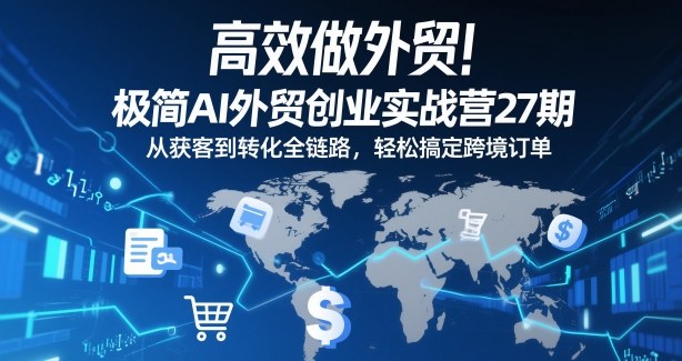 高效做外贸！极简AI外贸创业实战营27期，从获客到转化全链路，轻松搞定跨境订单-最全资源库