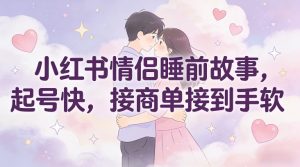 小红书情侣睡前故事，起号快，接商单接到手软-最全资源库