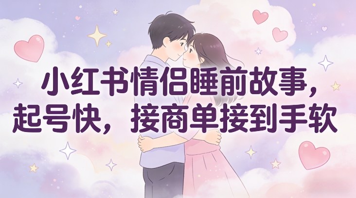 小红书情侣睡前故事，起号快，接商单接到手软-最全资源库