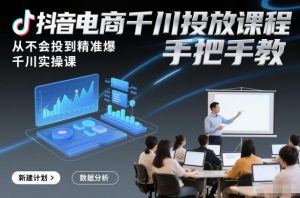 抖音电商千川投放课程，从不会投到精准爆，千川实操课，手把手教-最全资源库