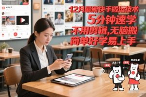 12月最新快手搬运技术，5分钟速学，不用剪辑无脑搬，简单好学易上手-最全资源库