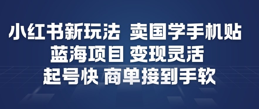 小红书新玩法，卖国学手机贴，蓝海项目，变现灵活，起号快，商单接到手软-最全资源库