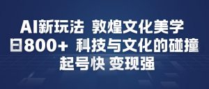 AI新玩法，敦煌文化美学，科技与文化的碰撞，起号快变现强-最全资源库