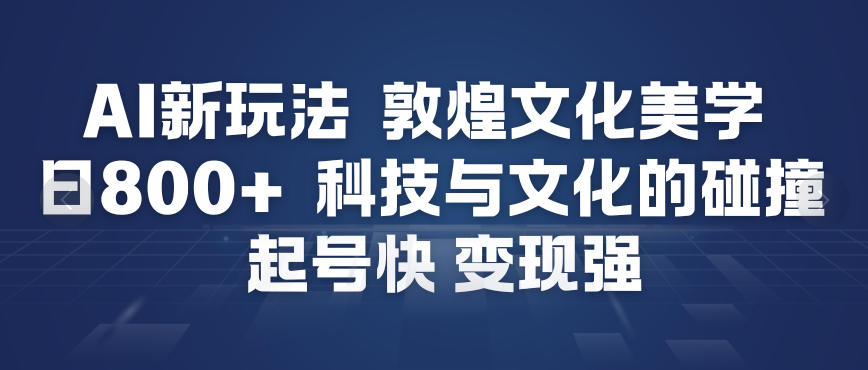AI新玩法，敦煌文化美学，科技与文化的碰撞，起号快变现强-最全资源库