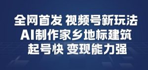 全网首发，视频号新玩法，AI制作家乡地标建筑，起号快，变现能力强-最全资源库