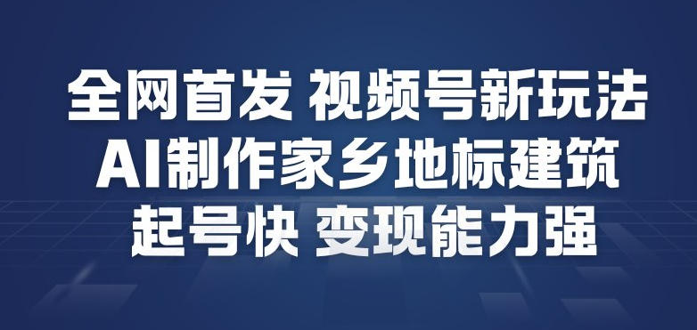 全网首发，视频号新玩法，AI制作家乡地标建筑，起号快，变现能力强-最全资源库