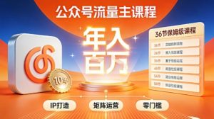 公众号流量主零门槛賺钱秘籍！覆盖全环节实战技巧，IP搭建+矩阵运营，月入几个W-最全资源库