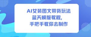 AI女装图文带货玩法蓝天模版教程，手把手教你去制作-最全资源库