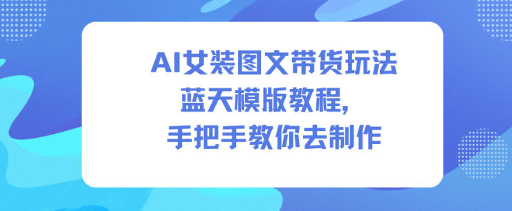 AI女装图文带货玩法蓝天模版教程，手把手教你去制作-最全资源库