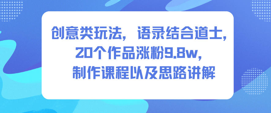 创意类玩法，语录结合道士，20个作品涨粉9.8w，制作课程以及思路讲解-最全资源库