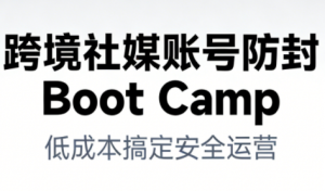 跨境社媒账号防封Boot Camp，低成本搞定社媒账号安全与长期运营-最全资源库