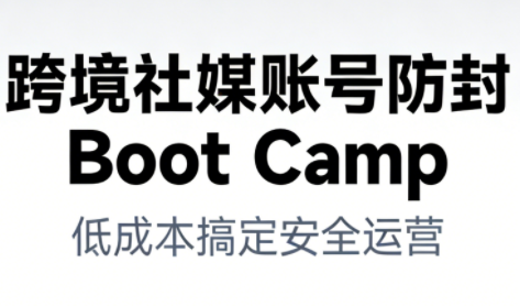 跨境社媒账号防封Boot Camp，低成本搞定社媒账号安全与长期运营-最全资源库