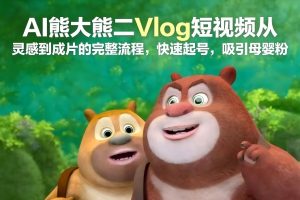 AI熊大熊二Vlog短视频从灵感到成片的完整流程，快速起号，吸引母婴粉-最全资源库