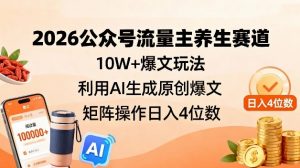 2026公众号流量主养生赛道，10W+爆文玩法，利用AI生成原创爆文，矩阵操作日入4位数-最全资源库