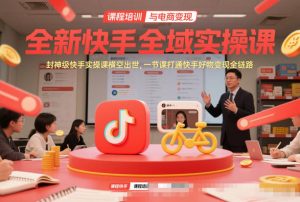全新快手全域实操课，封神级快手实操课横空出世，一节课打通快手好物变现全链路-最全资源库