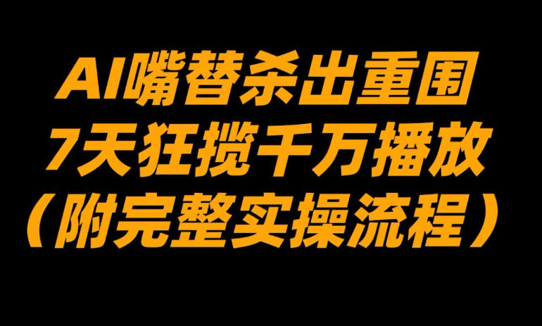AI嘴替杀出重围，7天狂揽千万播放！（附完整实操流程）-最全资源库