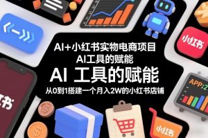 AI+小红书实物电商项目，AI工具的赋能，从0到1搭建一个月入2W的小红书店铺-最全资源库