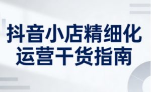 抖音小店精细化运营干货指南新版，助力商家系统提升店铺运营能力（更新）-最全资源库