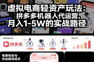 虚拟电商轻资产玩法：拼多多机器人代运营，月入1-5W的实战路径【揭秘】-最全资源库