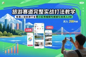旅游赛道完整实战打法教学，普通人做旅游行业用小红书视频号精准引流月入3W-最全资源库