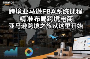 跨境亚马逊FBA系统课程，精准布局跨境电商，亚马逊跨境之旅从这里开始-最全资源库