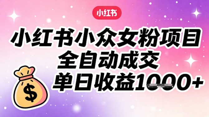 小红书小众女粉项目，全自动成交，单日收益多张-最全资源库