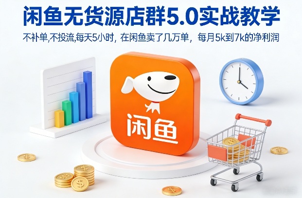 闲鱼无货源店群5.0实战教学，不补单，不投流，每天5小时，在闲鱼卖了几万单，每月5k到7k的净利润-最全资源库