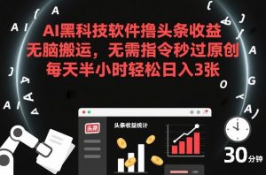 AI黑科技软件撸头条收益，无脑搬运，无需指令秒过原创，每天半小时轻松日入3张【揭秘】-最全资源库