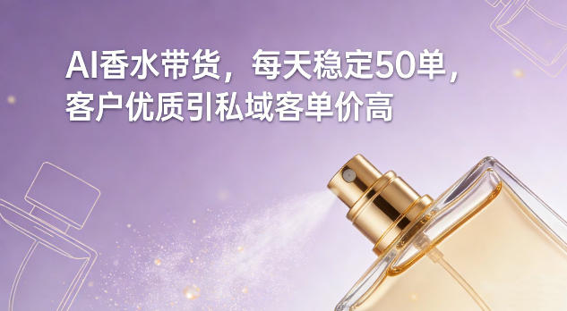 AI香水带货，每天稳定50单，客户优质引私域客单价高-最全资源库