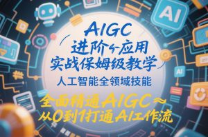 AIGC进阶应用实战保姆级教学，人工智能全领域技能，全面精通AIGC从0到1打通AI工作流-最全资源库