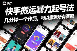 快手搬运暴力起号法，几分钟一个作品，手机就能做，可以搬运所有赛道-最全资源库