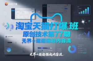 淘宝天猫打爆班原创技术第77期，无界+逛逛强起内容流-最全资源库
