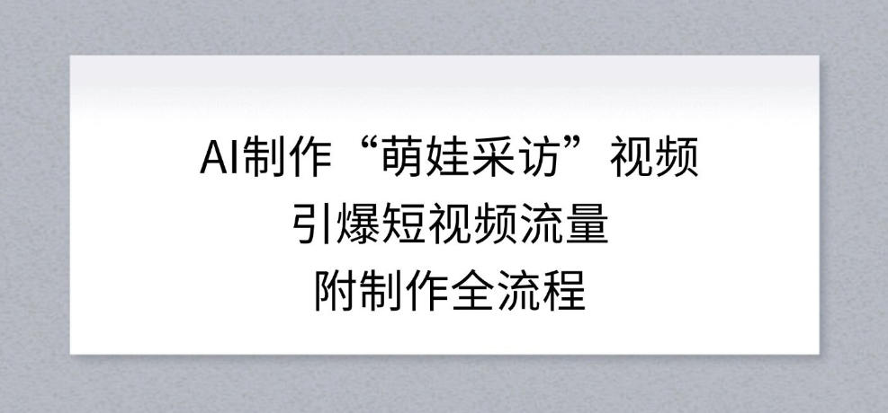 AI制作“萌娃采访”视频，引爆短视频流量，附制作全流程-最全资源库