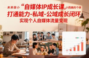 自媒体IP成长课，未来做小而美的个体，打通能力-私域-公域成长闭环，实现个人自媒体流量变现-最全资源库