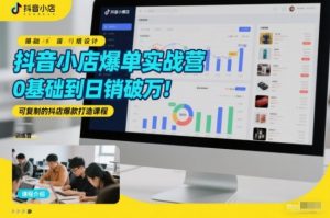 抖音小店爆单实战营，0基础到日销破万，可复制的抖店爆款打造课程-最全资源库
