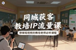 同城获客，教培IP流量课，想做短视频的教培老师必听课程-最全资源库