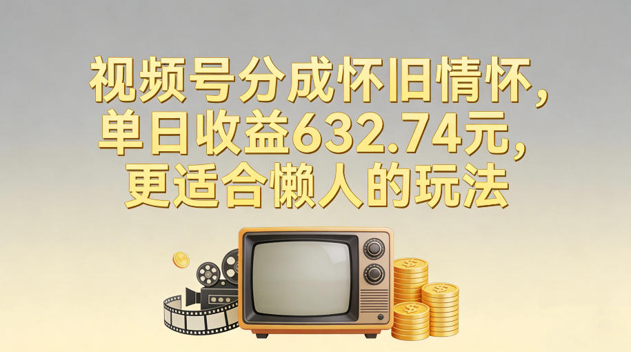 视频号分成怀旧情怀，单日收益632.74，更适合懒人的玩法-最全资源库