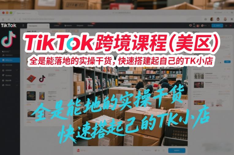 TikTok跨境课程（美区），全是能落地的实操干货，快速搭建起自己的TK小店-最全资源库