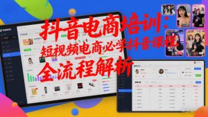 抖音电商培训：短视频电商必学抖音课程，全流程解析-最全资源库