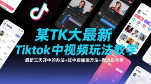 某TK大佬最新Tiktok中视频玩法教学，最新三天开中的办法+过中后搬运方法+搬运起号等-最全资源库
