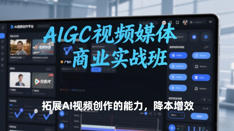 AIGC视频媒体商业实战班，拓展AI视频创作的能力，降本增效-最全资源库