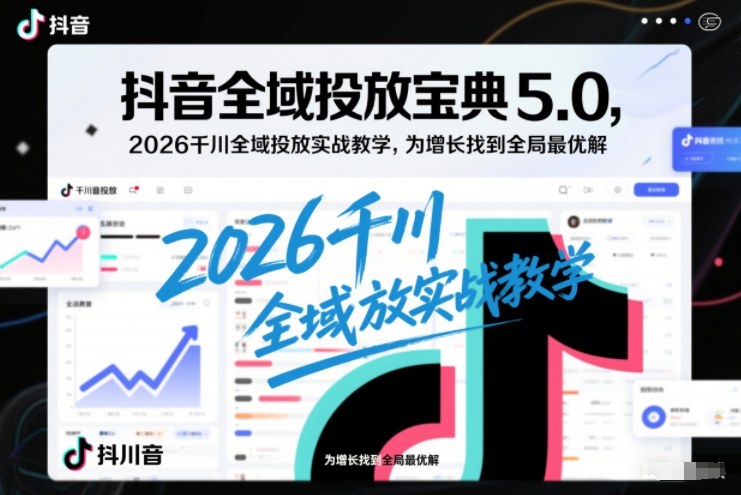 抖音全域投放宝典5.0，2026千川全域投放实战教学，为增长找到全局最优解-最全资源库