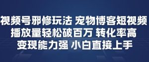 视频号邪修玩法宠物博客短视频，播放量轻松破百万，转化率高，变现能力强，小白直接上手-最全资源库