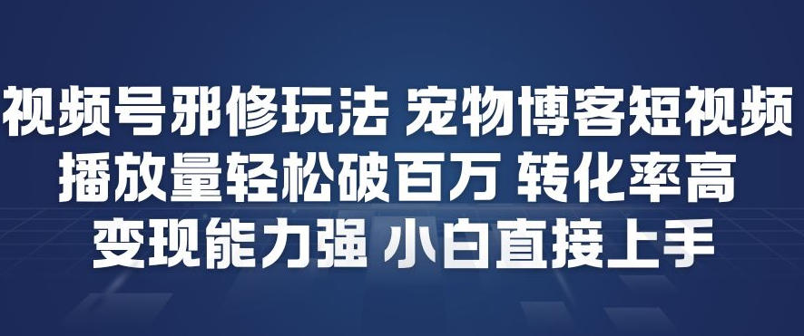 视频号邪修玩法宠物博客短视频，播放量轻松破百万，转化率高，变现能力强，小白直接上手-最全资源库