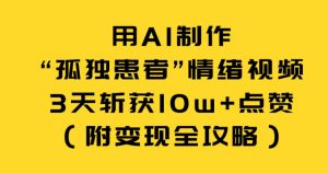 用AI制作“孤独患者”情绪视频，3天斩获10w+点赞（附变现全攻略）-最全资源库