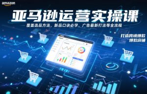 亚马逊运营实操课，覆盖选品方法、新品口诀必学、广告最新打法等全流程，打造跨境爆款店铺-最全资源库