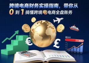 跨境电商财务实操指南，带你从0到1搞懂跨境电商全盘账务-最全资源库