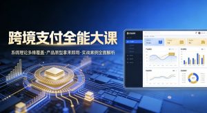 跨境支付全能大课，系统理论多维覆盖，产品原型拿来即用，实战案例全面解析-最全资源库